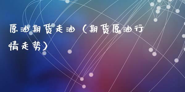原油期货走油（期货原油行情走势）_https://www.kuaijiepai.net_期货资讯_第1张