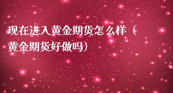 现在进入黄金期货怎么样（黄金期货好做吗）_https://www.kuaijiepai.net_国际期货_第1张