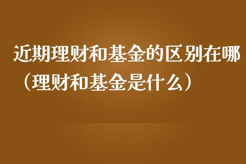 近期理财和基金的区别在哪（理财和基金是什么）_https://www.kuaijiepai.net_投资理财_第1张