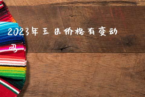 2023年玉米价格有变动吗_https://www.kuaijiepai.net_国际期货_第1张
