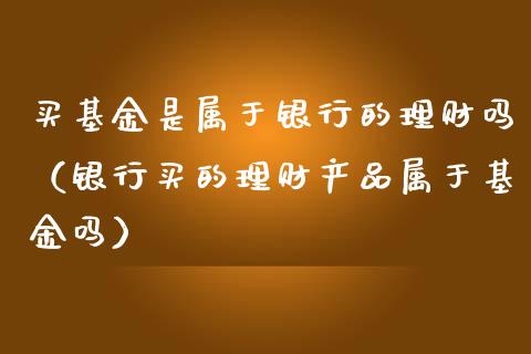 买基金是属于银行的理财吗（银行买的理财产品属于基金吗）_https://www.kuaijiepai.net_期货理财_第1张