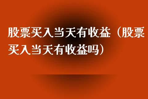 股票买入当天有收益（股票买入当天有收益吗）_https://www.kuaijiepai.net_新股新闻_第1张