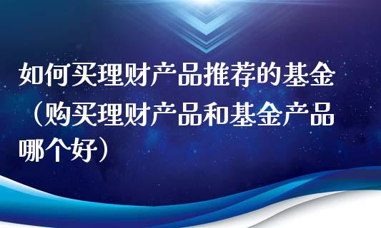如何买理财产品推荐的基金（购买理财产品和基金产品哪个好）_https://www.kuaijiepai.net_投资理财_第1张