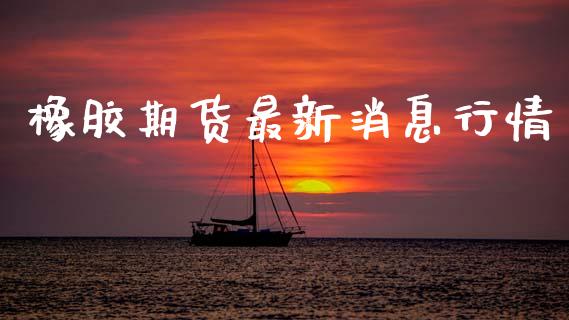 橡胶期货最新消息行情_https://www.kuaijiepai.net_期货资讯_第1张