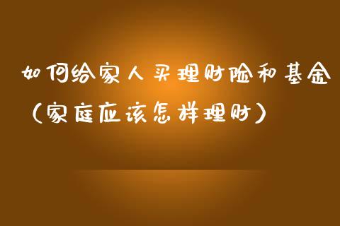如何给家人买理财险和基金（家庭应该怎样理财）_https://www.kuaijiepai.net_投资理财_第1张