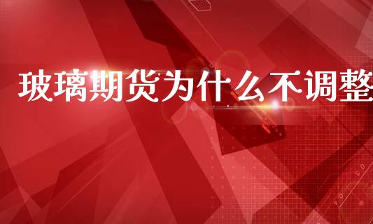 玻璃期货为什么不调整_https://www.kuaijiepai.net_期货在线_第1张