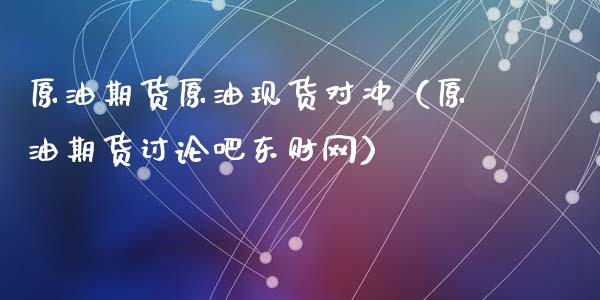 原油期货原油现货对冲（原油期货讨论吧东财网）_https://www.kuaijiepai.net_国际期货_第1张