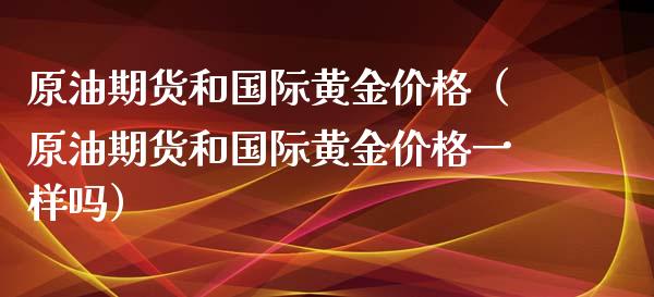 原油期货和国际黄金价格（原油期货和国际黄金价格一样吗）_https://www.kuaijiepai.net_期货资讯_第1张