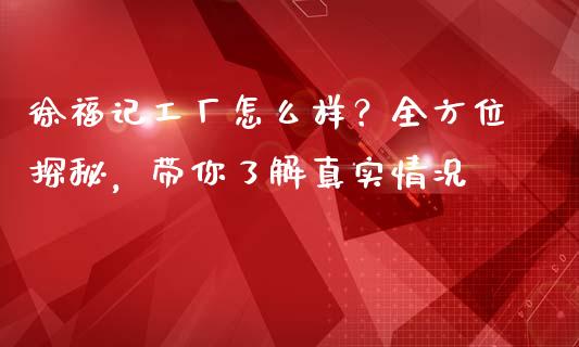 徐福记工厂怎么样？全方位探秘，带你了解真实情况_https://www.kuaijiepai.net_期货资讯_第1张