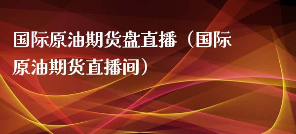 国际原油期货盘直播（国际原油期货直播间）_https://www.kuaijiepai.net_期货在线_第1张