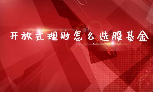 开放式理财怎么选股基金_https://www.kuaijiepai.net_投资理财_第1张