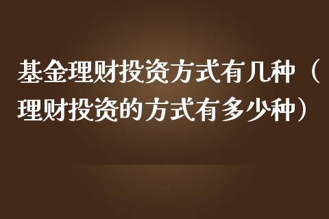 基金理财投资方式有几种（理财投资的方式有多少种）_https://www.kuaijiepai.net_期货理财_第1张