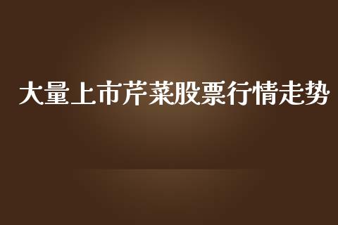 大量上市芹菜股票行情走势_https://www.kuaijiepai.net_股票理论_第1张