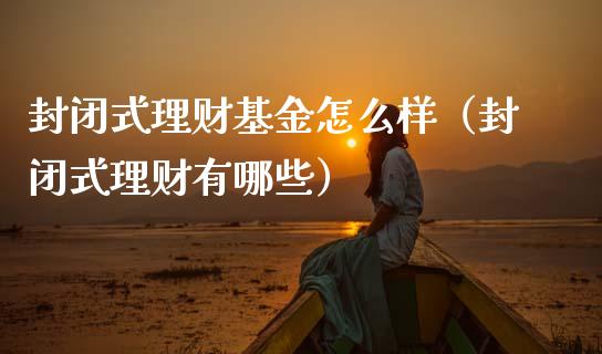 封闭式理财基金怎么样（封闭式理财有哪些）_https://www.kuaijiepai.net_期货理财_第1张
