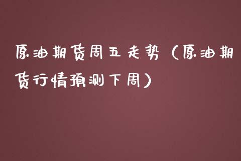 原油期货周五走势（原油期货行情预测下周）_https://www.kuaijiepai.net_期货资讯_第1张