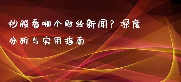 炒股看哪个财经新闻？深度分析与实用指南_https://www.kuaijiepai.net_期货资讯_第1张