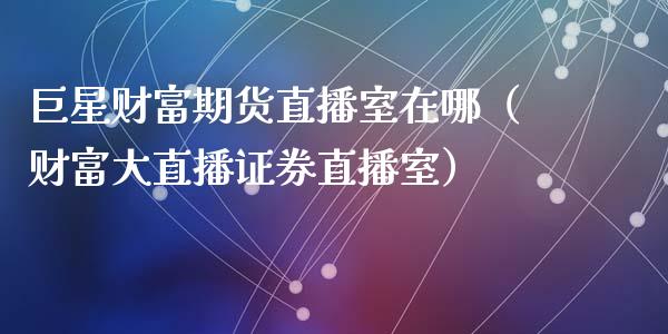 巨星财富期货直播室在哪（财富大直播证券直播室）_https://www.kuaijiepai.net_期货在线_第1张