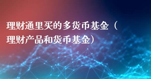 理财通里买的多货币基金（理财产品和货币基金）_https://www.kuaijiepai.net_投资理财_第1张