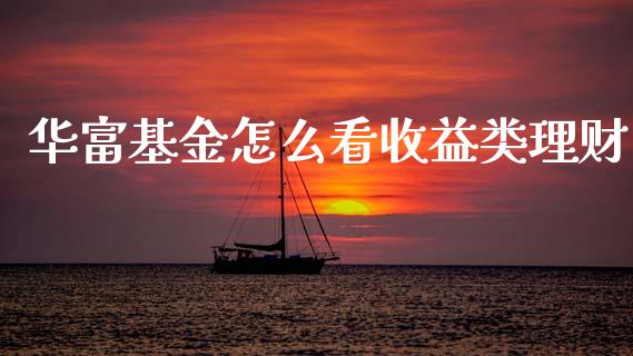 华富基金怎么看收益类理财_https://www.kuaijiepai.net_期货理财_第1张