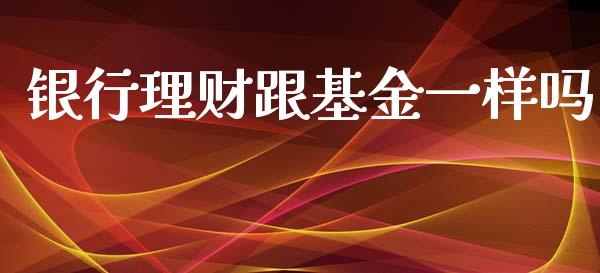 银行理财跟基金一样吗_https://www.kuaijiepai.net_投资理财_第1张