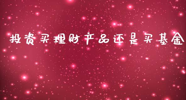 投资买理财产品还是买基金_https://www.kuaijiepai.net_期货理财_第1张