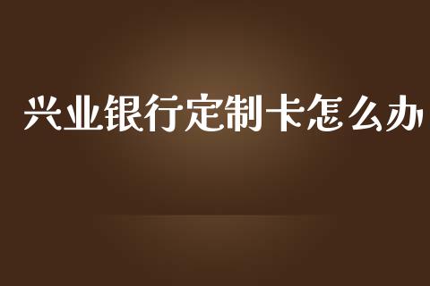 兴业银行定制卡怎么办_https://www.kuaijiepai.net_期货资讯_第1张