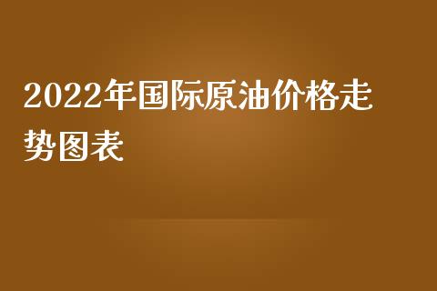 2022年国际原油价格走势图表_https://www.kuaijiepai.net_期货在线_第1张