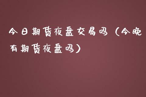 今日期货夜盘交易吗（今晚有期货夜盘吗）_https://www.kuaijiepai.net_期货资讯_第1张