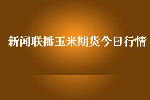 新闻联播玉米期货今日行情_https://www.kuaijiepai.net_国际期货_第1张