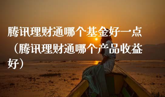 腾讯理财通哪个基金好一点（腾讯理财通哪个产品收益好）_https://www.kuaijiepai.net_投资理财_第1张