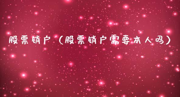 股票销户（股票销户需要本人吗）_https://www.kuaijiepai.net_股票理论_第1张
