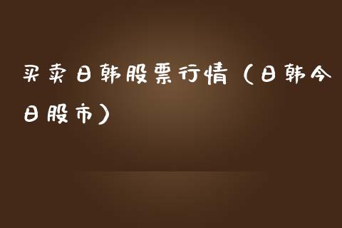 买卖日韩股票行情（日韩今日股市）_https://www.kuaijiepai.net_国际股建_第1张