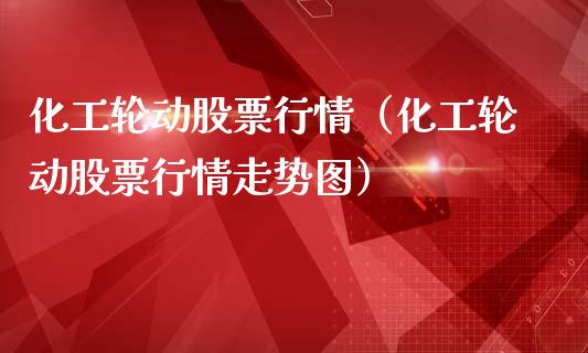 化工轮动股票行情（化工轮动股票行情走势图）_https://www.kuaijiepai.net_新股新闻_第1张