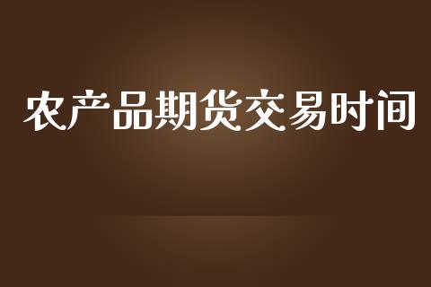 农产品期货交易时间_https://www.kuaijiepai.net_期货资讯_第1张