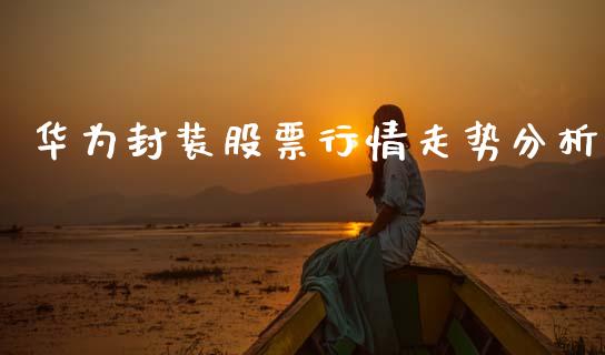 华为封装股票行情走势分析_https://www.kuaijiepai.net_股票理论_第1张