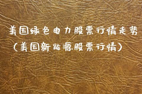 美国绿色电力股票行情走势（美国新能源股票行情）_https://www.kuaijiepai.net_股票理论_第1张