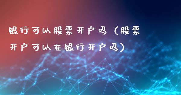 银行可以股票开户吗（股票开户可以在银行开户吗）_https://www.kuaijiepai.net_股票理论_第1张