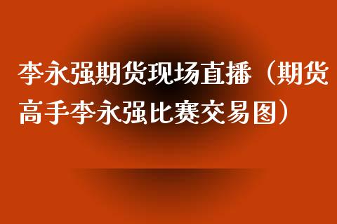 李永强期货现场直播（期货高手李永强比赛交易图）_https://www.kuaijiepai.net_期货在线_第1张