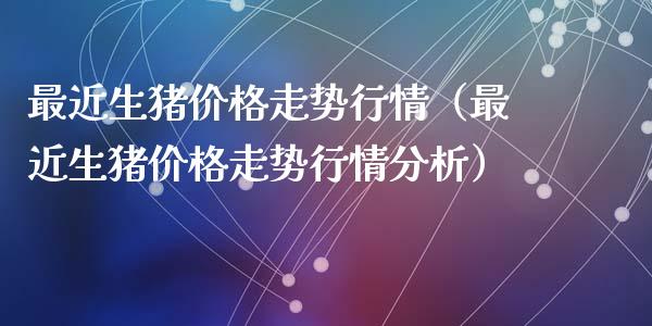 最近生猪价格走势行情（最近生猪价格走势行情分析）_https://www.kuaijiepai.net_国际期货_第1张