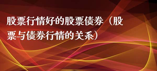 股票行情好的股票债券（股票与债券行情的关系）_https://www.kuaijiepai.net_新股新闻_第1张