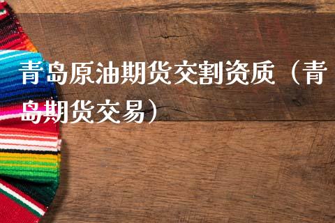 青岛原油期货交割资质（青岛期货交易）_https://www.kuaijiepai.net_期货资讯_第1张