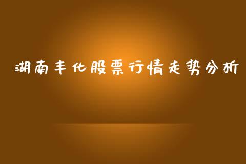 湖南丰化股票行情走势分析_https://www.kuaijiepai.net_国际股建_第1张