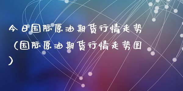今日国际原油期货行情走势（国际原油期货行情走势图）_https://www.kuaijiepai.net_国际期货_第1张