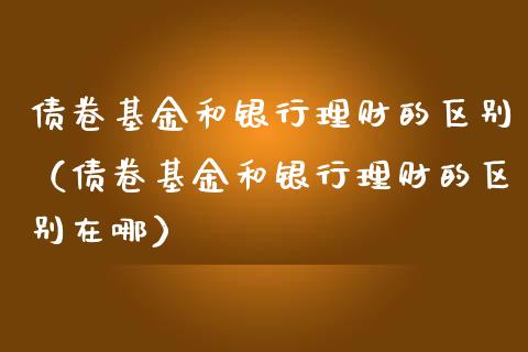 债卷基金和银行理财的区别（债卷基金和银行理财的区别在哪）_https://www.kuaijiepai.net_投资理财_第1张