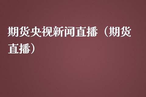 期货央视新闻直播（期货 直播）_https://www.kuaijiepai.net_期货在线_第1张