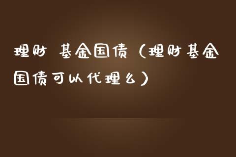 理财 基金国债（理财基金国债可以代理么）_https://www.kuaijiepai.net_投资理财_第1张