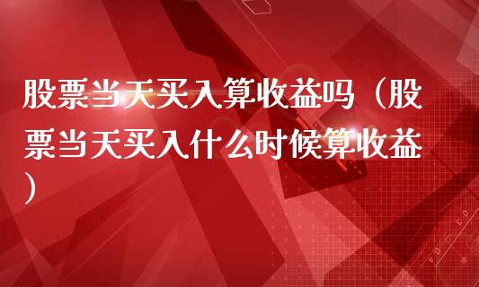 股票当天买入算收益吗（股票当天买入什么时候算收益）_https://www.kuaijiepai.net_股票理论_第1张