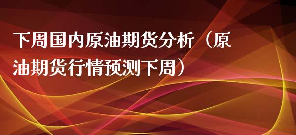 下周国内原油期货分析（原油期货行情预测下周）_https://www.kuaijiepai.net_期货资讯_第1张