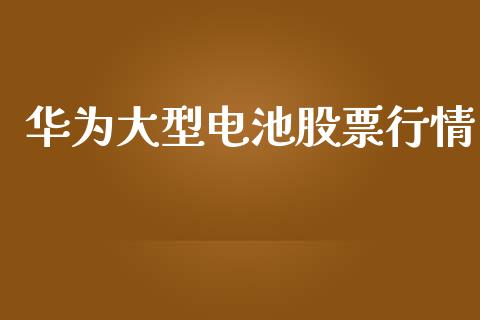 华为大型电池股票行情_https://www.kuaijiepai.net_新股新闻_第1张