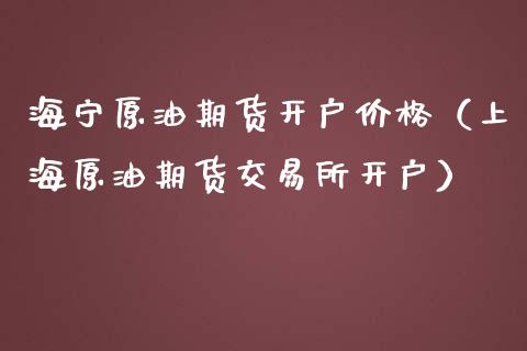 海宁原油期货开户价格（上海原油期货交易所开户）_https://www.kuaijiepai.net_期货资讯_第1张